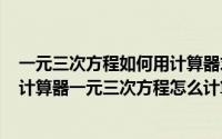 一元三次方程如何用计算器求解（2024年10月08日学生用计算器一元三次方程怎么计算）